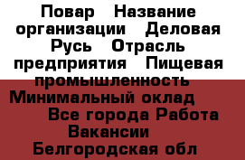 Повар › Название организации ­ Деловая Русь › Отрасль предприятия ­ Пищевая промышленность › Минимальный оклад ­ 15 000 - Все города Работа » Вакансии   . Белгородская обл.